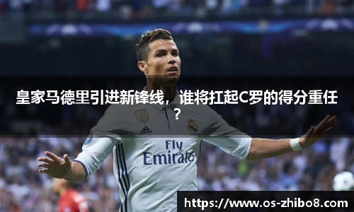 皇家马德里引进新锋线,谁将扛起C罗的得分重任?