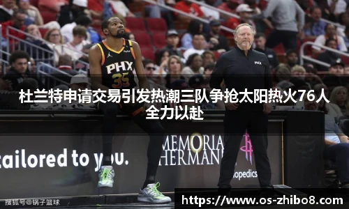 杜兰特申请交易引发热潮三队争抢太阳热火76人全力以赴
