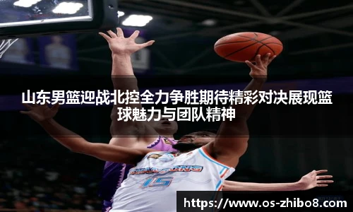 山东男篮迎战北控全力争胜期待精彩对决展现篮球魅力与团队精神