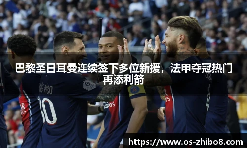巴黎圣日耳曼连续签下多位新援，法甲夺冠热门再添利箭
