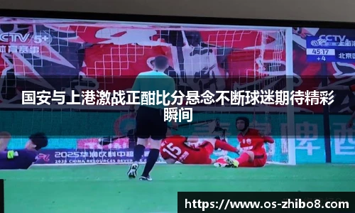国安与上港激战正酣比分悬念不断球迷期待精彩瞬间