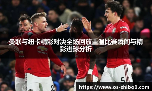 曼联与纽卡精彩对决全场回放重温比赛瞬间与精彩进球分析