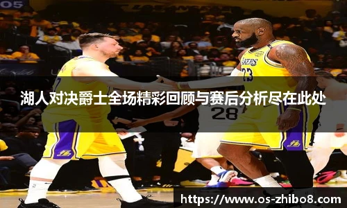 湖人对决爵士全场精彩回顾与赛后分析尽在此处