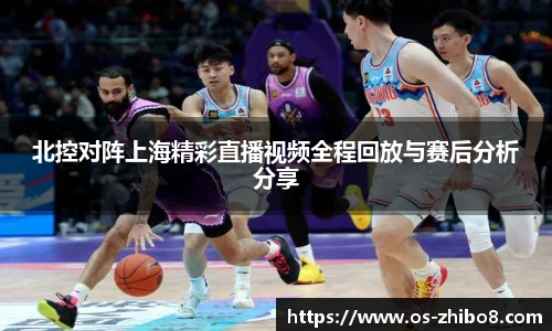 北控对阵上海精彩直播视频全程回放与赛后分析分享