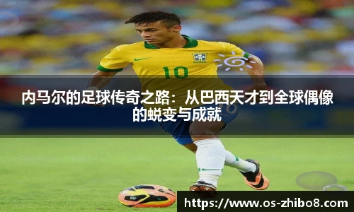 内马尔的足球传奇之路：从巴西天才到全球偶像的蜕变与成就