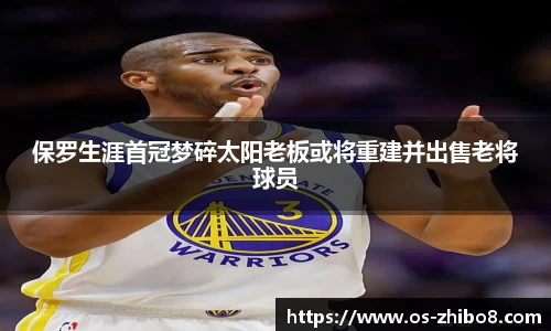 保罗生涯首冠梦碎太阳老板或将重建并出售老将球员