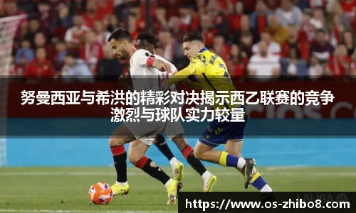 努曼西亚与希洪的精彩对决揭示西乙联赛的竞争激烈与球队实力较量