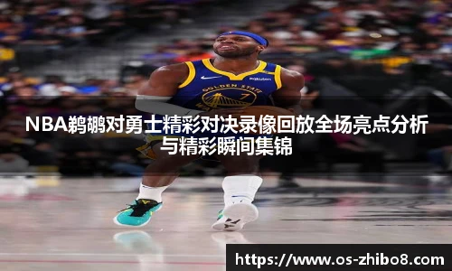 NBA鹈鹕对勇士精彩对决录像回放全场亮点分析与精彩瞬间集锦