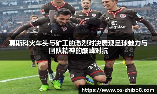 莫斯科火车头与矿工的激烈对决展现足球魅力与团队精神的巅峰对抗