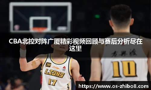 CBA北控对阵广厦精彩视频回顾与赛后分析尽在这里