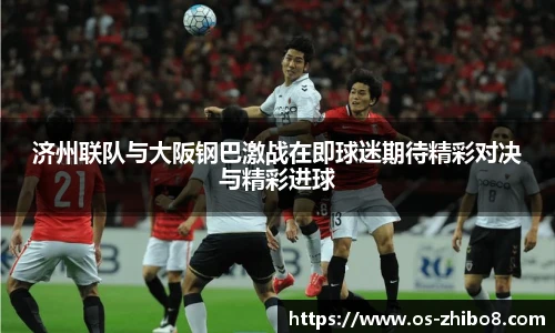 济州联队与大阪钢巴激战在即球迷期待精彩对决与精彩进球