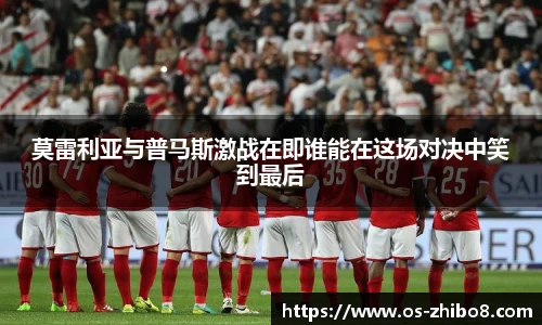 莫雷利亚与普马斯激战在即谁能在这场对决中笑到最后