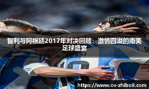 智利与阿根廷2017年对决回顾：激情四溢的南美足球盛宴
