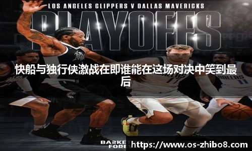 快船与独行侠激战在即谁能在这场对决中笑到最后