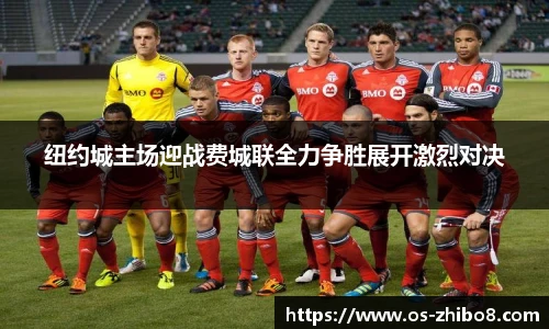 纽约城主场迎战费城联全力争胜展开激烈对决