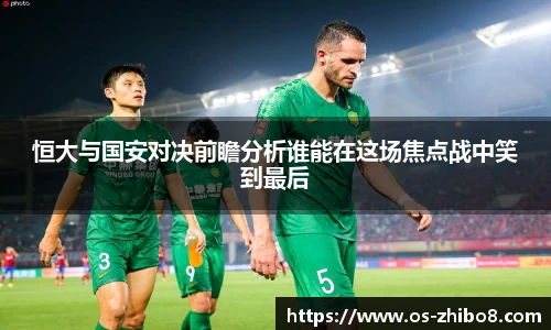 恒大与国安对决前瞻分析谁能在这场焦点战中笑到最后