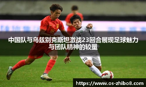 中国队与乌兹别克斯坦激战23回合展现足球魅力与团队精神的较量